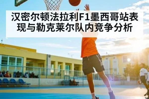 汉密尔顿法拉利F1墨西哥站表现与勒克莱尔队内竞争分析